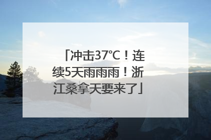 冲击37℃！连续5天雨雨雨！浙江桑拿天要来了