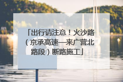 出行请注意！火沙路（京承高速—来广营北路段）断路施工