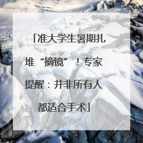 准大学生暑期扎堆“摘镜”！专家提醒：并非所有人都适合手术