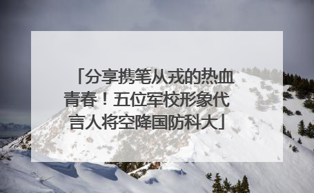 分享携笔从戎的热血青春！五位军校形象代言人将空降国防科大