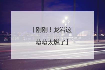 刚刚！龙岩这一幕幕太燃了