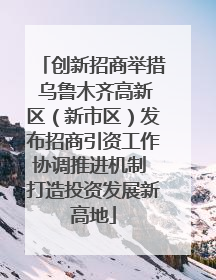 创新招商举措 乌鲁木齐高新区（新市区）发布招商引资工作协调推进机制 打造投资发展新高地