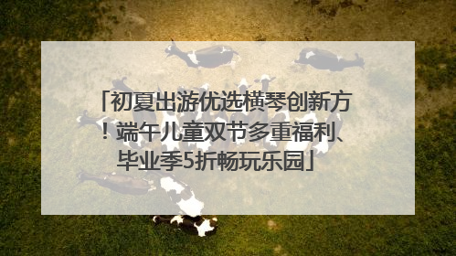 初夏出游优选横琴创新方！端午儿童双节多重福利、毕业季5折畅玩乐园