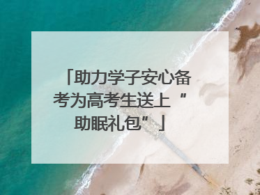 助力学子安心备考为高考生送上“助眠礼包”
