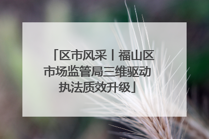 区市风采丨福山区市场监管局三维驱动执法质效升级