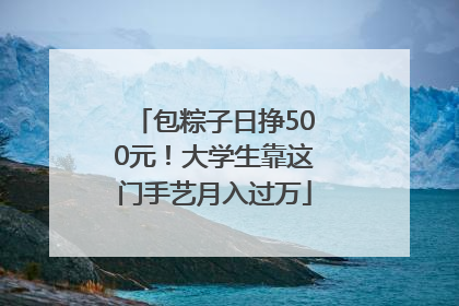 包粽子日挣500元！大学生靠这门手艺月入过万