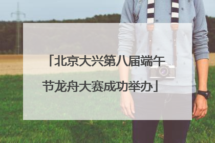 北京大兴第八届端午节龙舟大赛成功举办