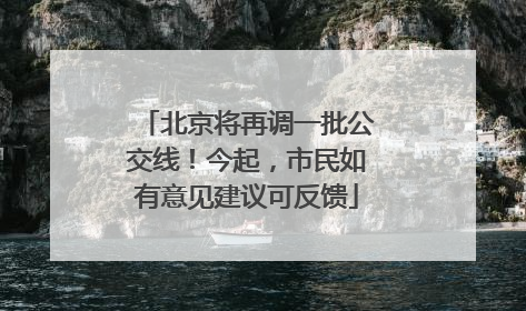 北京将再调一批公交线！今起，市民如有意见建议可反馈