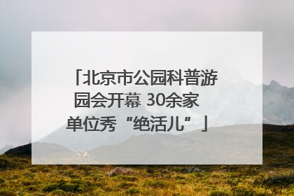 北京市公园科普游园会开幕 30余家单位秀“绝活儿”