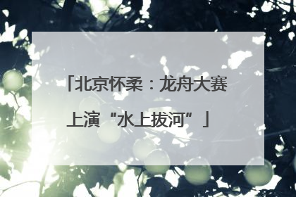 北京怀柔：龙舟大赛上演“水上拔河”