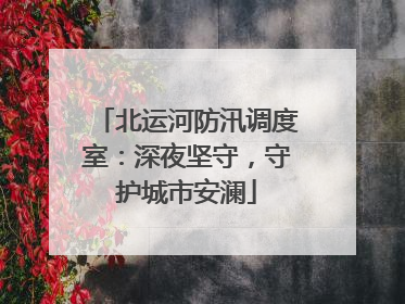 北运河防汛调度室：深夜坚守，守护城市安澜