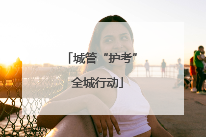 城管“护考” 全城行动