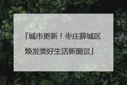 城市更新！枣庄薛城区焕发美好生活新图景