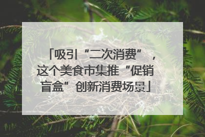 吸引“二次消费”，这个美食市集推“促销盲盒”创新消费场景