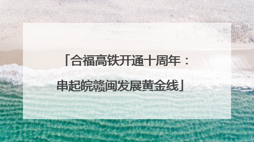 合福高铁开通十周年：串起皖赣闽发展黄金线