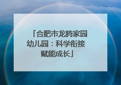合肥市龙腾家园幼儿园：科学衔接 赋能成长