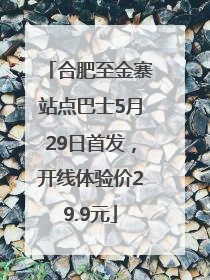 合肥至金寨站点巴士5月29日首发，开线体验价29.9元