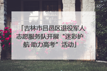 吉林市昌邑区退役军人志愿服务队开展“迷彩护航·助力高考”活动