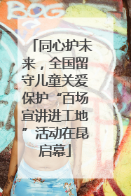 同心护未来，全国留守儿童关爱保护“百场宣讲进工地”活动在昆启幕