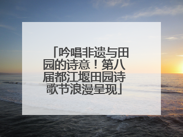 吟唱非遗与田园的诗意！第八届都江堰田园诗歌节浪漫呈现