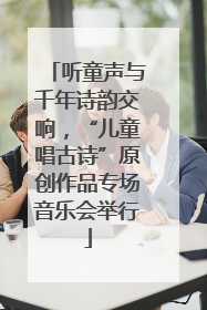 听童声与千年诗韵交响，“儿童唱古诗”原创作品专场音乐会举行