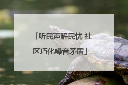 听民声解民忧 社区巧化噪音矛盾