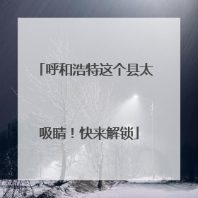 呼和浩特这个县太吸睛！快来解锁
