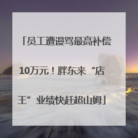 员工遭谩骂最高补偿10万元！胖东来“店王”业绩快赶超山姆