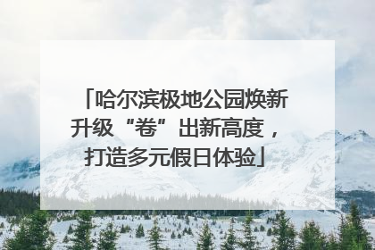 哈尔滨极地公园焕新升级“卷”出新高度，打造多元假日体验