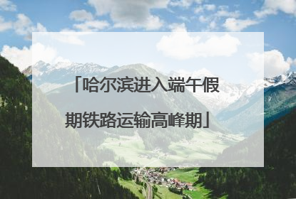 哈尔滨进入端午假期铁路运输高峰期