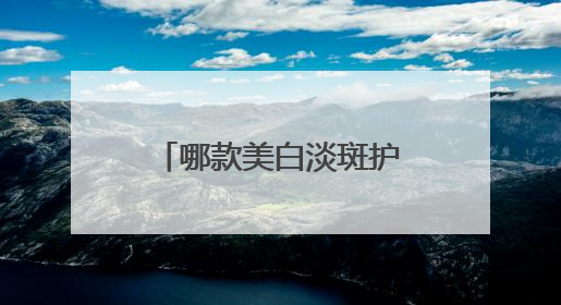 哪款美白淡斑护肤品效果好？推荐这几款，持证淡斑水乳口碑高