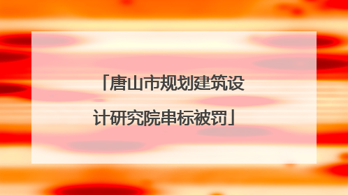 唐山市规划建筑设计研究院串标被罚