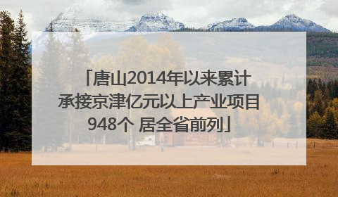 唐山2014年以来累计承接京津亿元以上产业项目948个 居全省前列