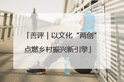 善评｜以文化“两创”点燃乡村振兴新引擎
