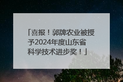 喜报！郭牌农业被授予2024年度山东省科学技术进步奖！
