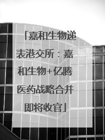 嘉和生物递表港交所：嘉和生物+亿腾医药战略合并即将收官