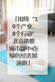 围绕“10个产业、8个行动” 北京助推城市副中心绿色经济加速跑