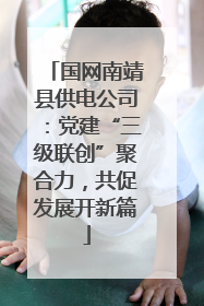 国网南靖县供电公司：党建“三级联创”聚合力，共促发展开新篇