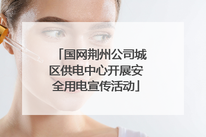 国网荆州公司城区供电中心开展安全用电宣传活动