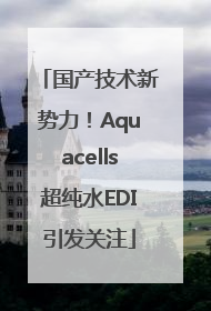 国产技术新势力！Aquacells超纯水EDI引发关注