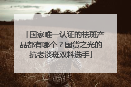 国家唯一认证的祛斑产品都有哪个？国货之光的抗老淡斑双料选手