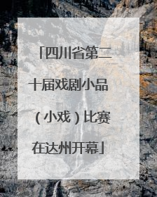 四川省第二十届戏剧小品（小戏）比赛在达州开幕