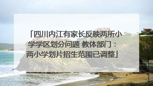 四川内江有家长反映两所小学学区划分问题 教体部门：两小学划片招生范围已调整