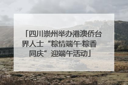 四川崇州举办港澳侨台界人士“粽情端午·粽香同庆”迎端午活动