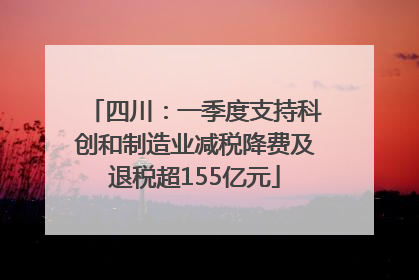 四川：一季度支持科创和制造业减税降费及退税超155亿元