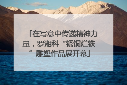 在写意中传递精神力量，罗湘科“锈铜烂铁”雕塑作品展开幕