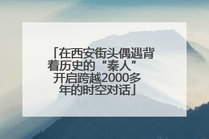 在西安街头偶遇背着历史的“秦人” 开启跨越2000多年的时空对话