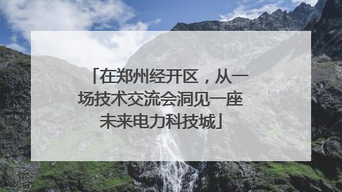 在郑州经开区，从一场技术交流会洞见一座未来电力科技城