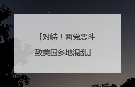 对峙！两党恶斗致美国多地混乱