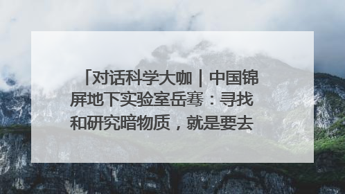 对话科学大咖｜中国锦屏地下实验室岳骞：寻找和研究暗物质，就是要去突破人类的认知边界